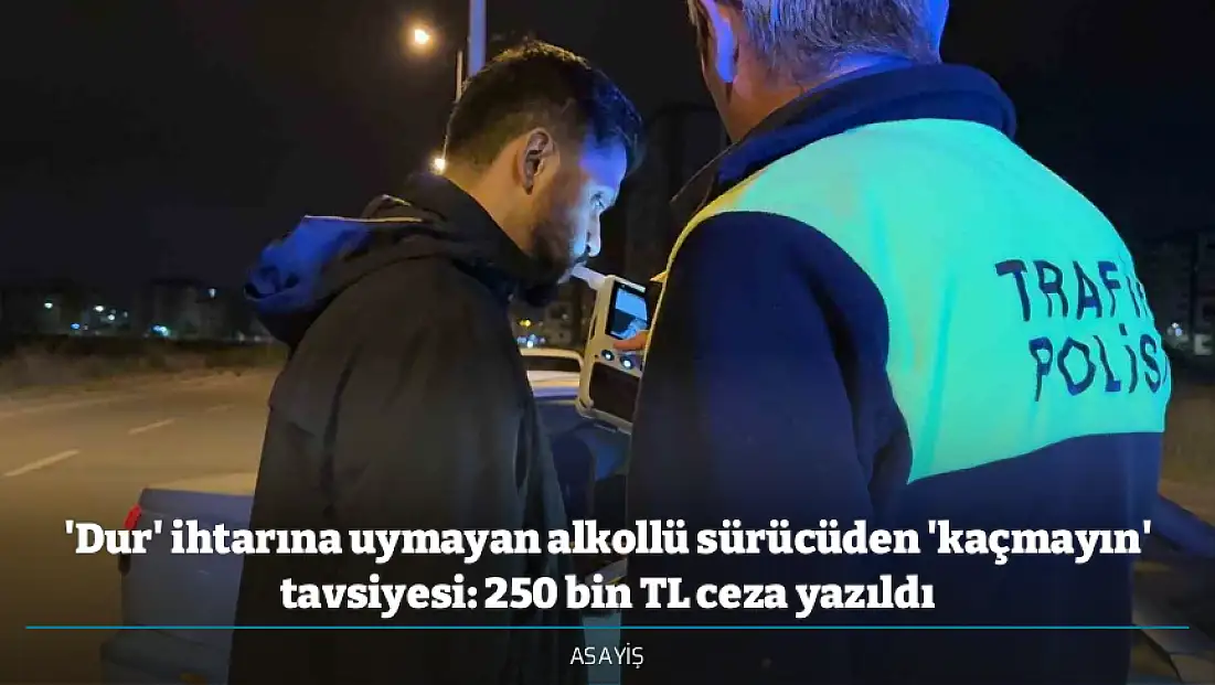 'Dur' ihtarına uymayan alkollü sürücüden 'kaçmayın' tavsiyesi: 250 bin TL ceza yazıldı