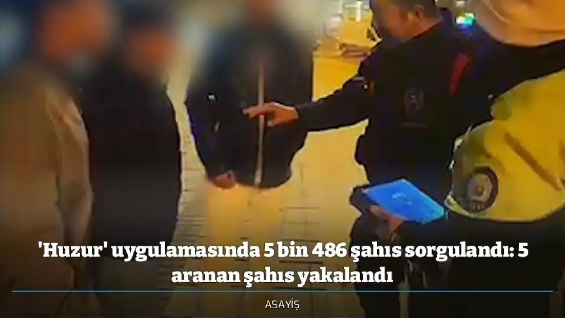 'Huzur' uygulamasında 5 bin 486 şahıs sorgulandı: 5 aranan şahıs yakalandı