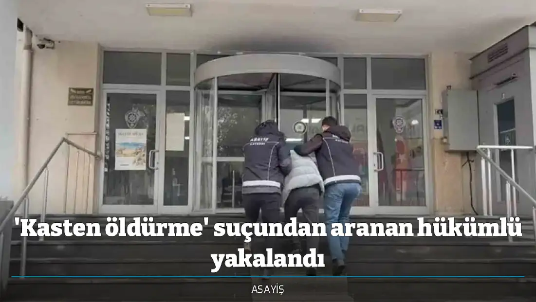'Kasten öldürme' suçundan aranan hükümlü yakalandı
