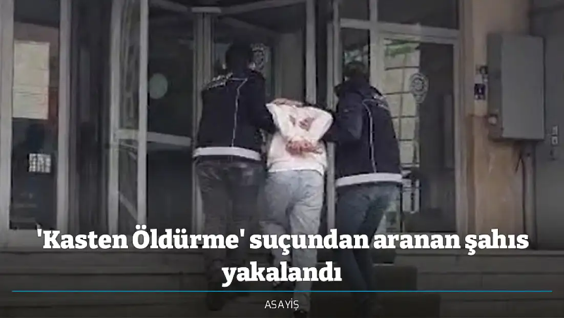 'Kasten Öldürme' suçundan aranan şahıs yakalandı