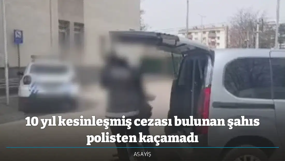 10 yıl kesinleşmiş cezası bulunan şahıs polisten kaçamadı