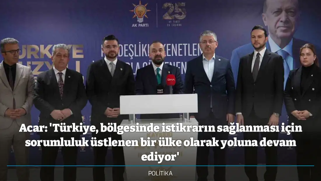 Acar: 'Türkiye, bölgesinde istikrarın sağlanması için sorumluluk üstlenen bir ülke olarak yoluna devam ediyor'