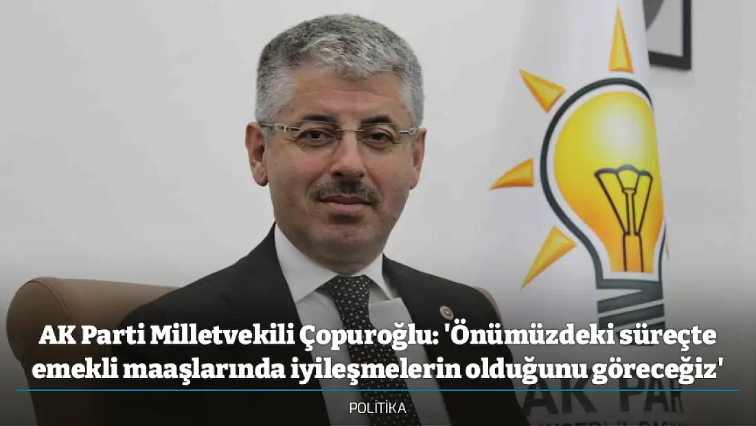 AK Parti Milletvekili Çopuroğlu: 'Önümüzdeki süreçte emekli maaşlarında iyileşmelerin olduğunu göreceğiz'