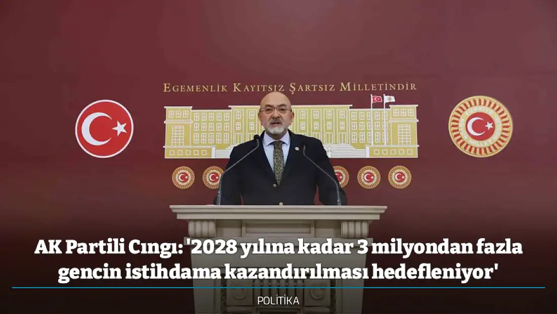 AK Partili Cıngı: '2028 yılına kadar 3 milyondan fazla gencin istihdama kazandırılması hedefleniyor'