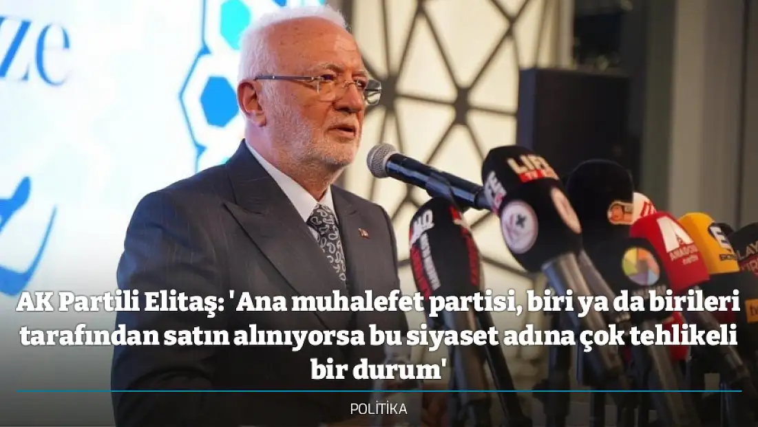 AK Partili Elitaş: 'Ana muhalefet partisi, biri ya da birileri tarafından satın alınıyorsa bu siyaset adına çok tehlikeli bir durum'