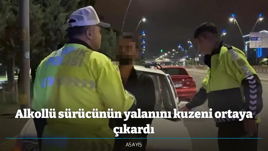 Alkollü sürücünün yalanını kuzeni ortaya çıkardı