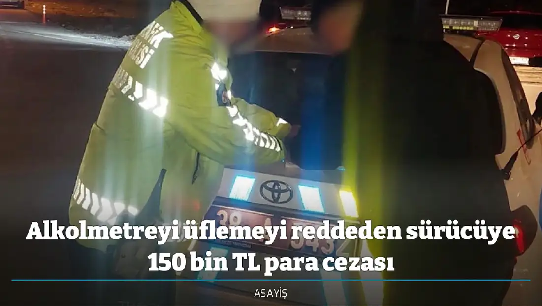 Alkolmetreyi üflemeyi reddeden sürücüye 150 bin TL para cezası