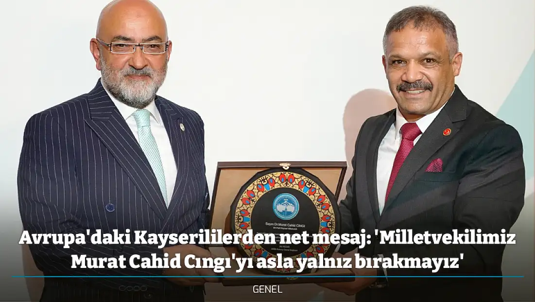 Avrupa'daki Kayserililerden net mesaj: 'Milletvekilimiz Murat Cahid Cıngı'yı asla yalnız bırakmayız'