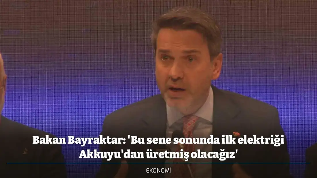 Bakan Bayraktar: 'Bu sene sonunda ilk elektriği Akkuyu'dan üretmiş olacağız'