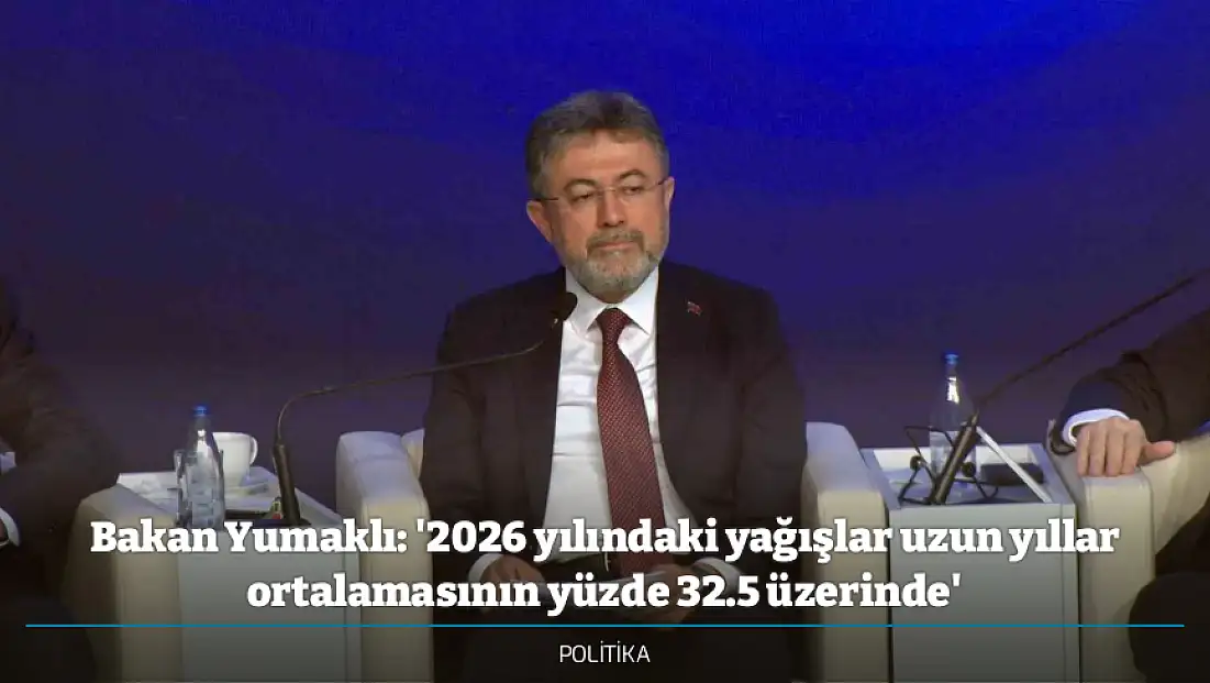 Bakan Yumaklı: '2026 yılındaki yağışlar uzun yıllar ortalamasının yüzde 32.5 üzerinde'