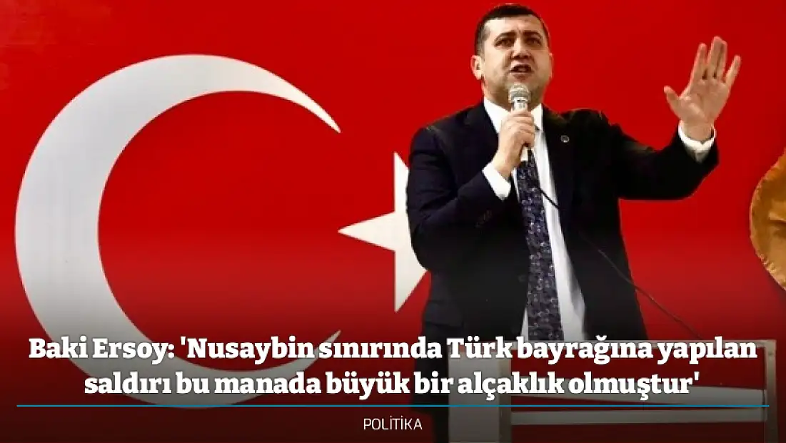 Baki Ersoy: 'Nusaybin sınırında Türk bayrağına yapılan saldırı bu manada büyük bir alçaklık olmuştur'