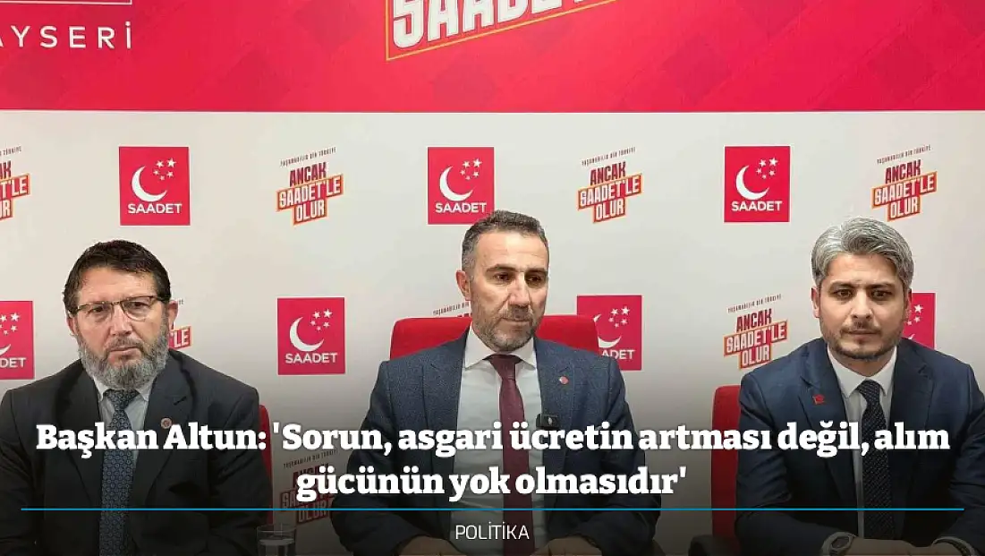Başkan Altun: 'Sorun, asgari ücretin artması değil, alım gücünün yok olmasıdır'