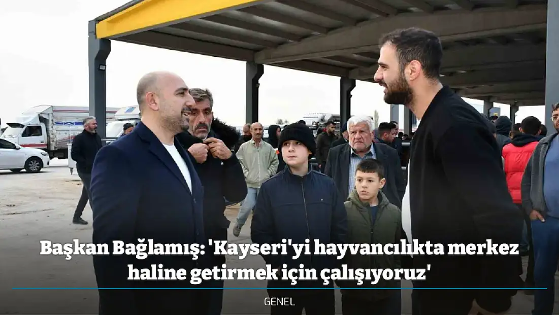 Başkan Bağlamış: 'Kayseri'yi hayvancılıkta merkez haline getirmek için çalışıyoruz'