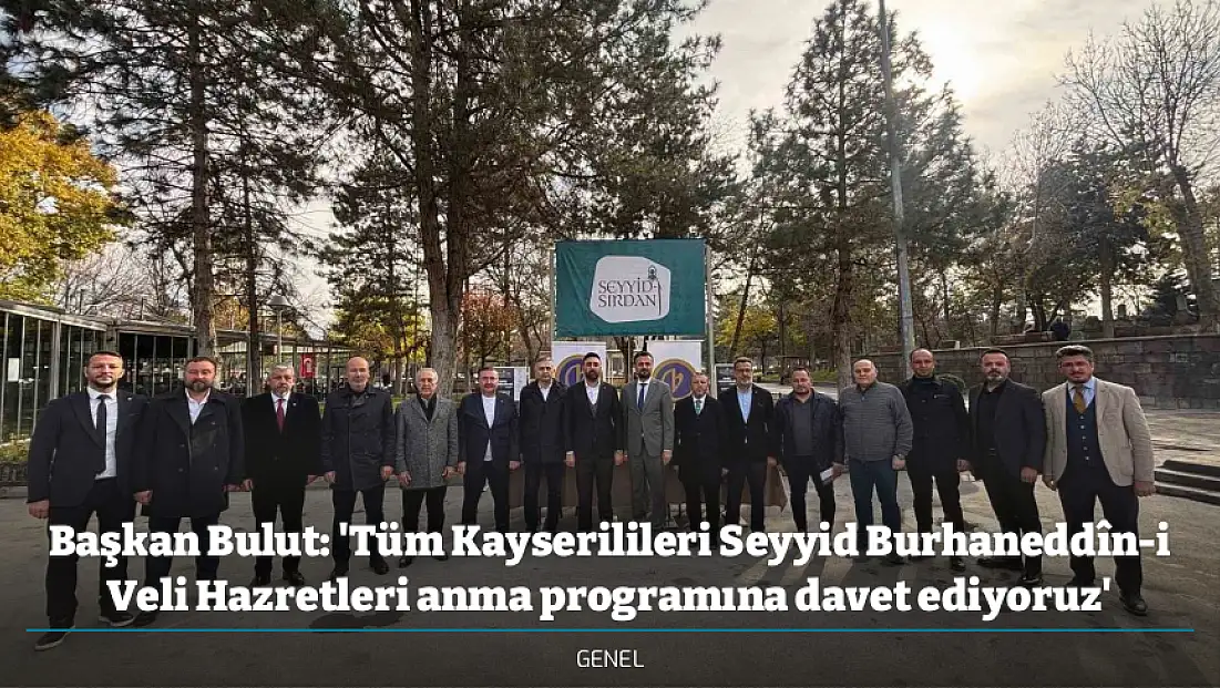 Başkan Bulut: 'Tüm Kayserilileri Seyyid Burhaneddîn-i Veli Hazretleri anma programına davet ediyoruz'