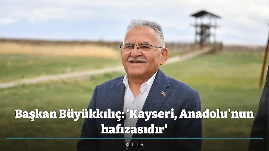 Başkan Büyükkılıç: 'Kayseri, Anadolu'nun hafızasıdır'