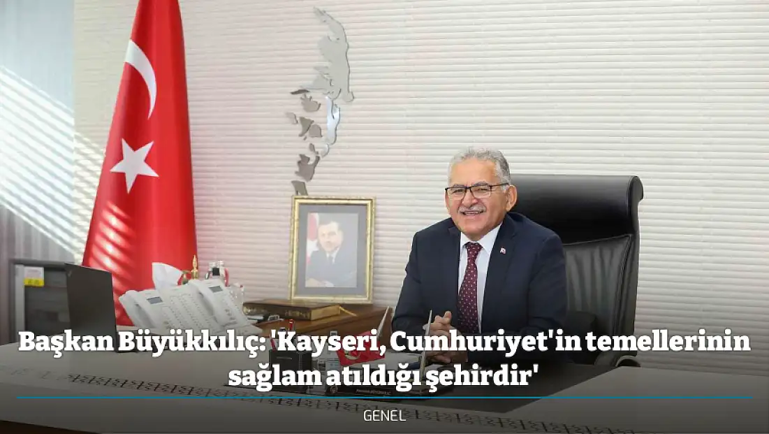 Başkan Büyükkılıç: 'Kayseri, Cumhuriyet'in temellerinin sağlam atıldığı şehirdir'