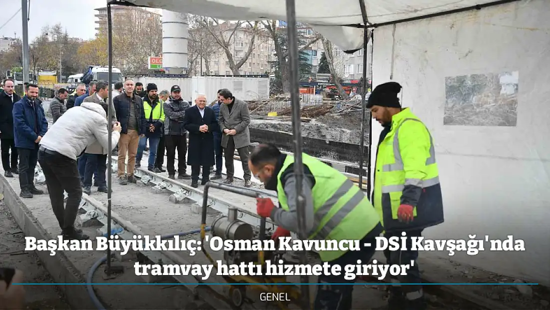 Başkan Büyükkılıç: 'Osman Kavuncu - DSİ Kavşağı'nda tramvay hattı hizmete giriyor'
