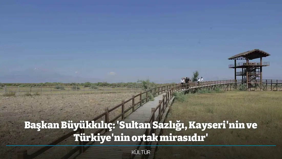 Başkan Büyükkılıç: 'Sultan Sazlığı, Kayseri'nin ve Türkiye'nin ortak mirasıdır'
