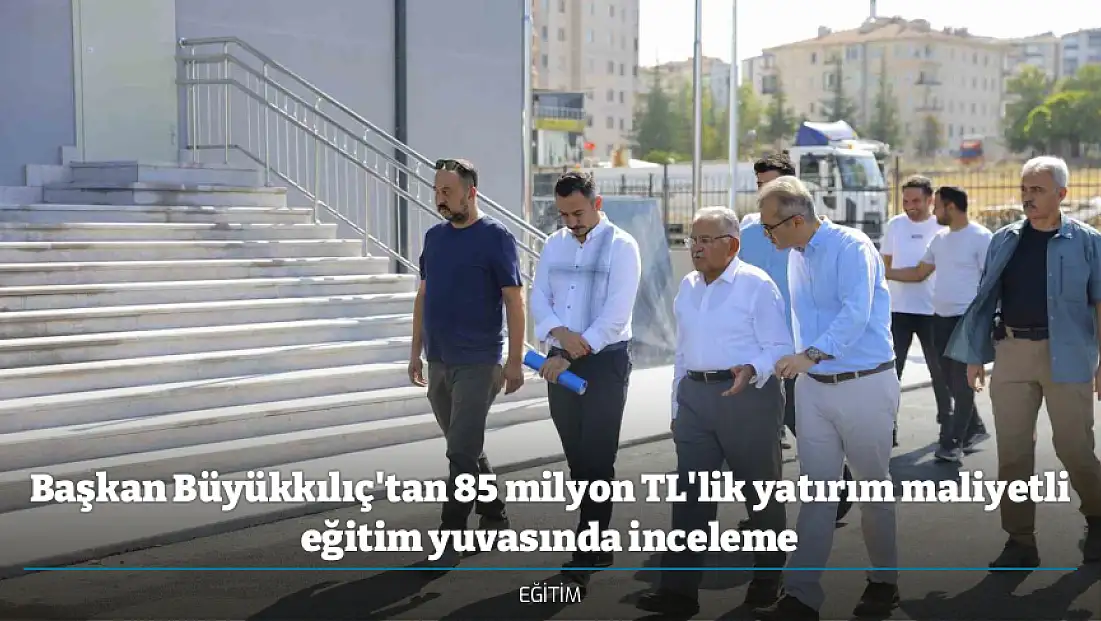 Başkan Büyükkılıç'tan 85 milyon TL'lik yatırım maliyetli eğitim yuvasında inceleme
