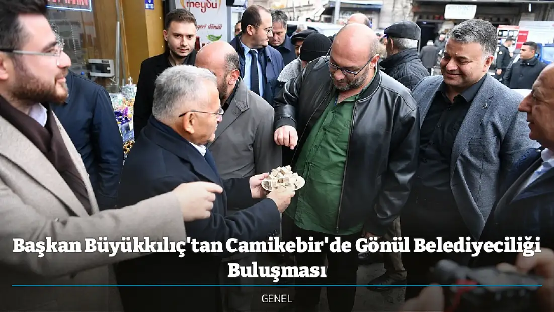 Başkan Büyükkılıç'tan Camikebir'de Gönül Belediyeciliği Buluşması