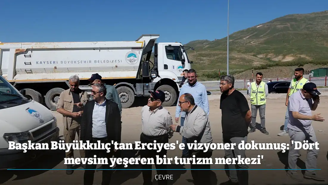 Başkan Büyükkılıç'tan Erciyes'e vizyoner dokunuş: 'Dört mevsim yeşeren bir turizm merkezi'