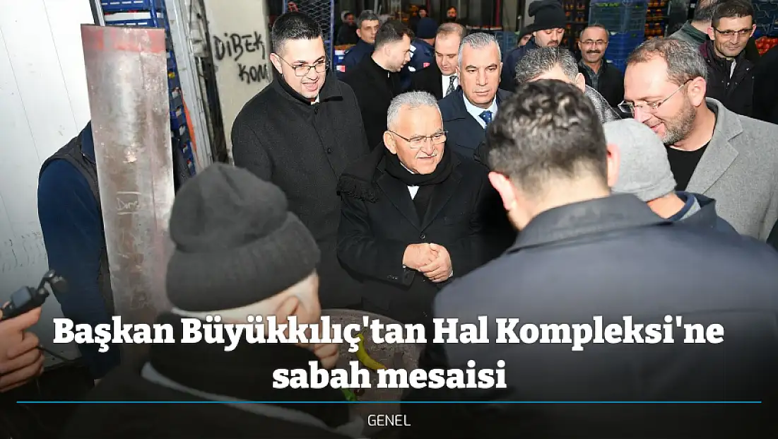 Başkan Büyükkılıç'tan Hal Kompleksi'ne sabah mesaisi