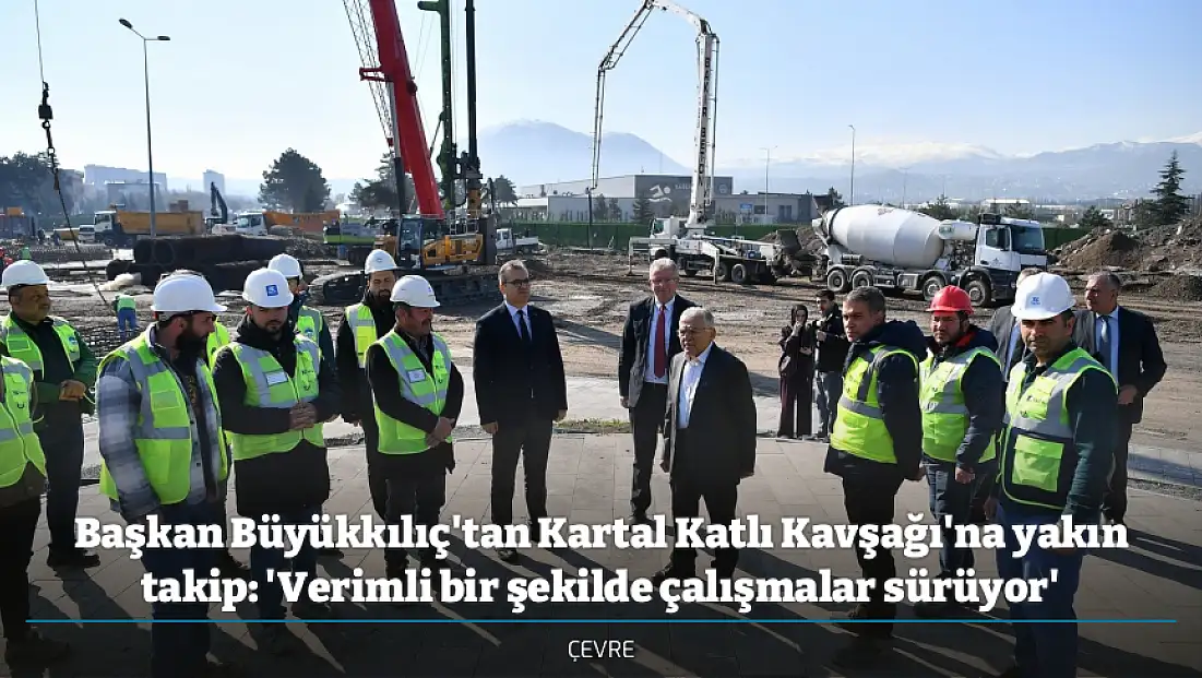 Başkan Büyükkılıç'tan Kartal Katlı Kavşağı'na yakın takip: 'Verimli bir şekilde çalışmalar sürüyor'