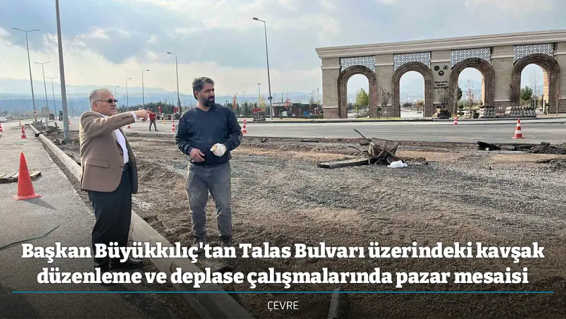 Başkan Büyükkılıç'tan Talas Bulvarı üzerindeki kavşak düzenleme ve deplase çalışmalarında pazar mesaisi