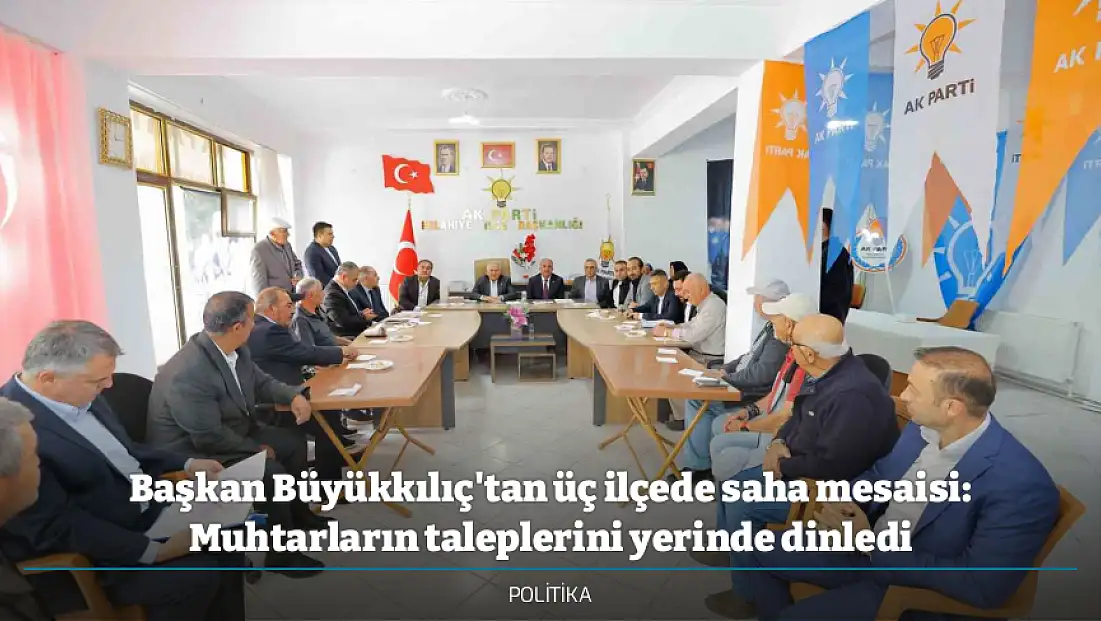 Başkan Büyükkılıç'tan üç ilçede saha mesaisi: Muhtarların taleplerini yerinde dinledi