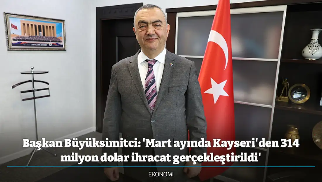 Başkan Büyüksimitci: 'Mart ayında Kayseri'den 314 milyon dolar ihracat gerçekleştirildi'