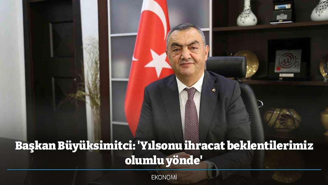 Başkan Büyüksimitci: 'Yılsonu ihracat beklentilerimiz olumlu yönde'