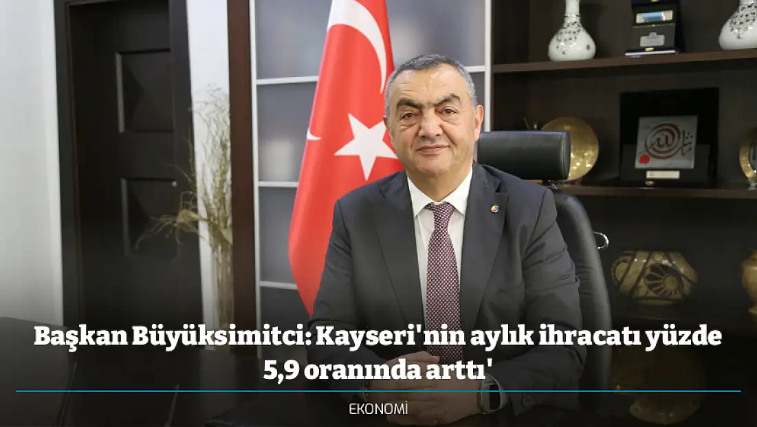Başkan Büyüksimitci: Kayseri'nin aylık ihracatı yüzde 5,9 oranında arttı'