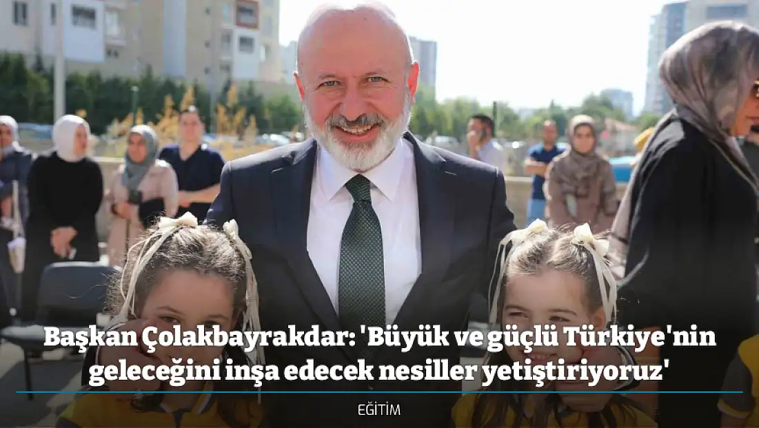 Başkan Çolakbayrakdar: 'Büyük ve güçlü Türkiye'nin geleceğini inşa edecek nesiller yetiştiriyoruz'