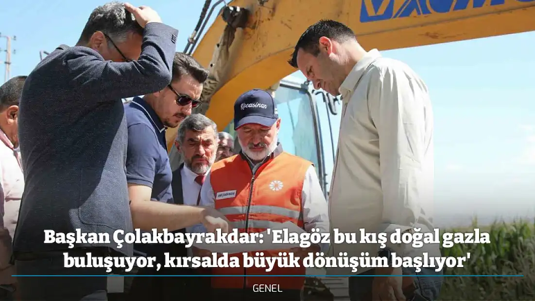 Başkan Çolakbayrakdar: 'Elagöz bu kış doğal gazla buluşuyor, kırsalda büyük dönüşüm başlıyor'