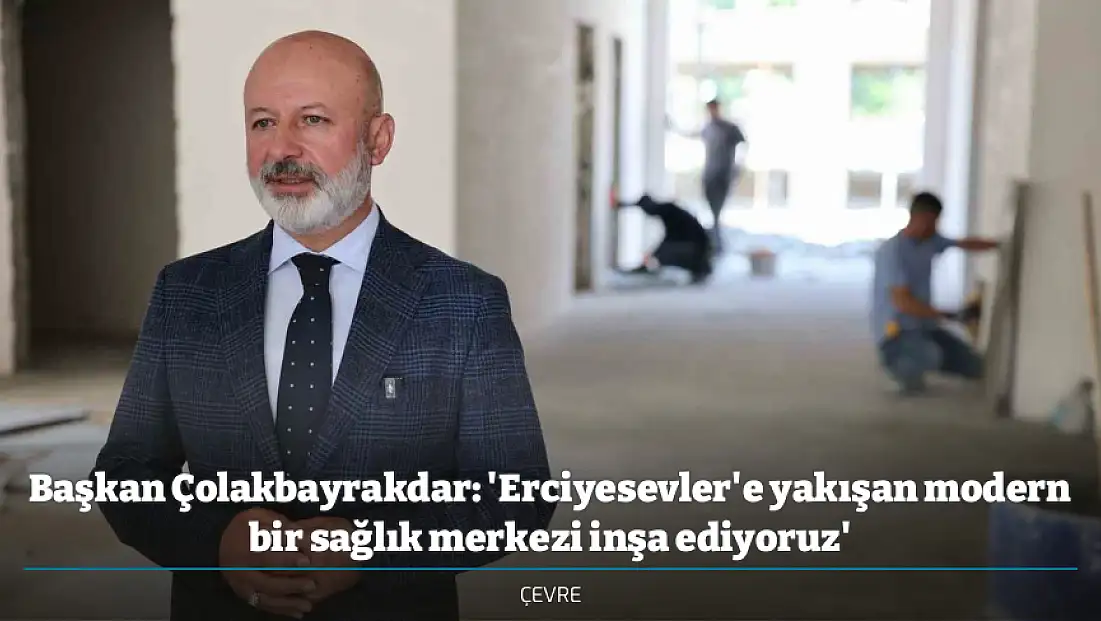 Başkan Çolakbayrakdar: 'Erciyesevler'e yakışan modern bir sağlık merkezi inşa ediyoruz'