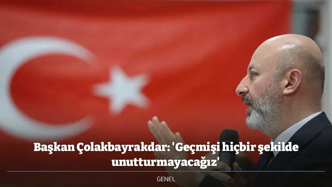 Başkan Çolakbayrakdar: 'Geçmişi hiçbir şekilde unutturmayacağız'