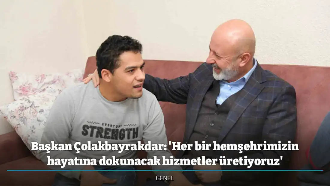 Başkan Çolakbayrakdar: 'Her bir hemşehrimizin hayatına dokunacak hizmetler üretiyoruz'
