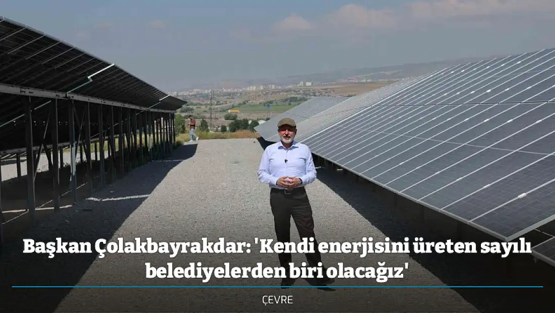 Başkan Çolakbayrakdar: 'Kendi enerjisini üreten sayılı belediyelerden biri olacağız'