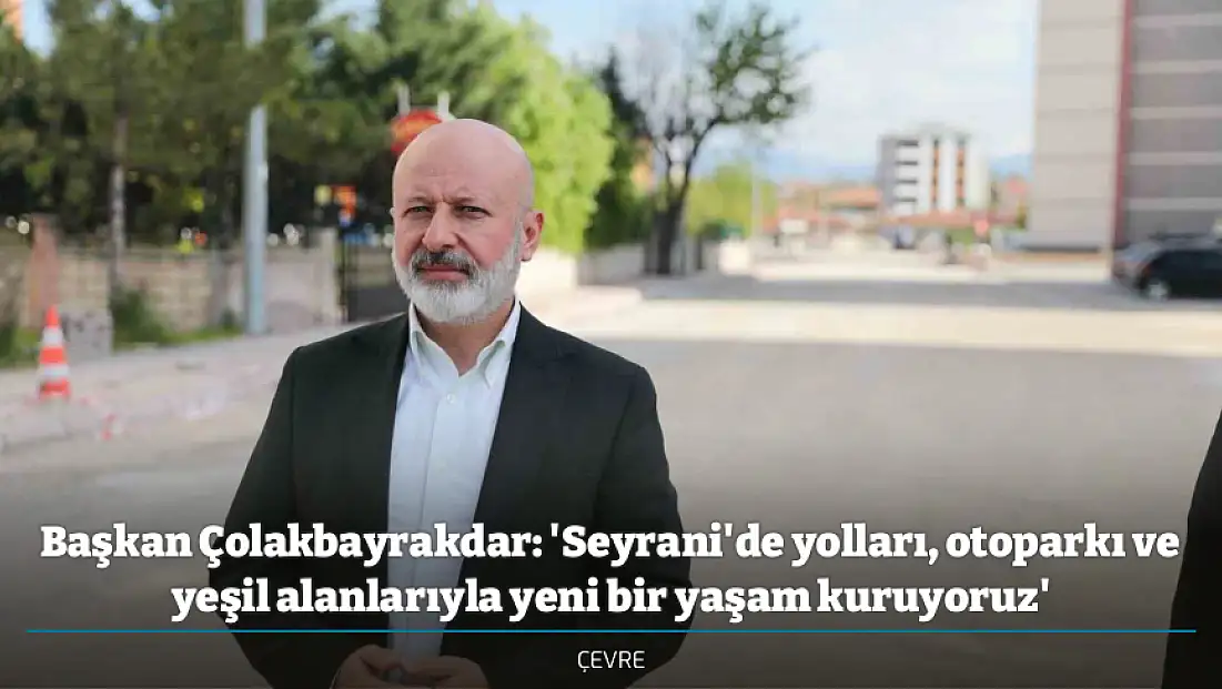 Başkan Çolakbayrakdar: 'Seyrani'de yolları, otoparkı ve yeşil alanlarıyla yeni bir yaşam kuruyoruz'