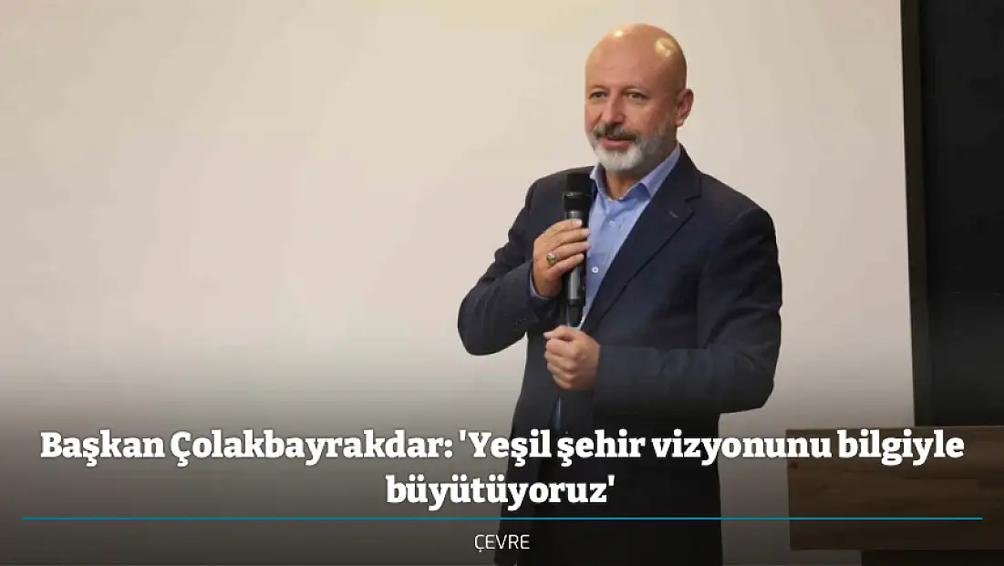 Başkan Çolakbayrakdar: 'Yeşil şehir vizyonunu bilgiyle büyütüyoruz'