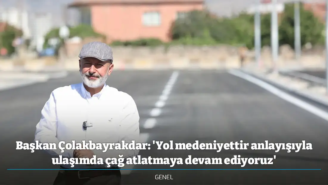 Başkan Çolakbayrakdar: 'Yol medeniyettir anlayışıyla ulaşımda çağ atlatmaya devam ediyoruz'