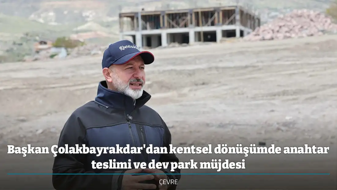 Başkan Çolakbayrakdar'dan kentsel dönüşümde anahtar teslimi ve dev park müjdesi