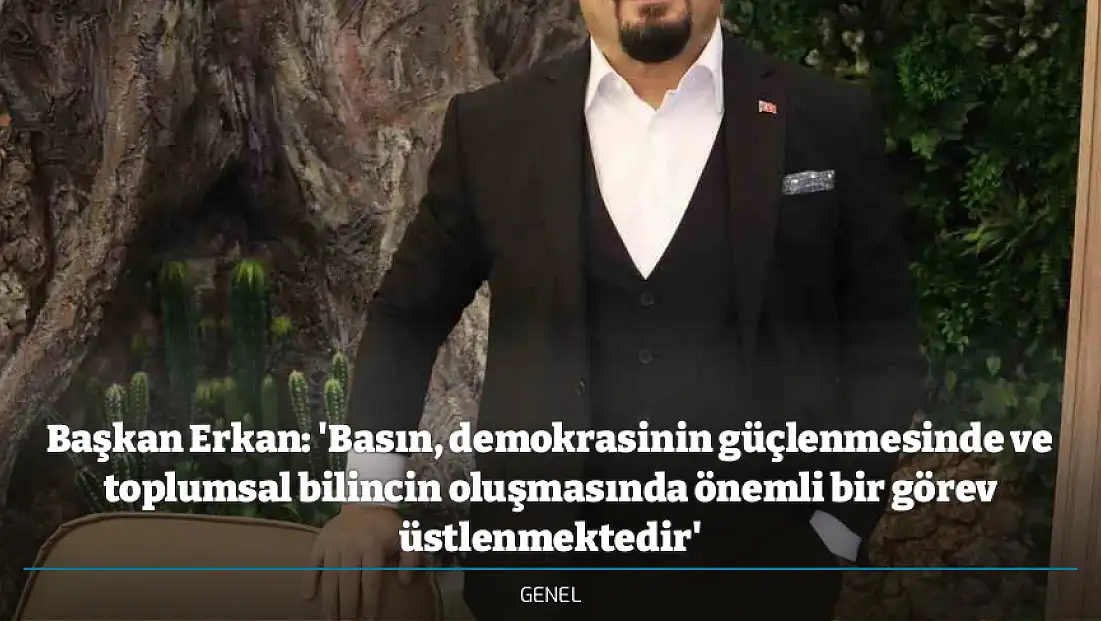 Başkan Erkan: 'Basın, demokrasinin güçlenmesinde ve toplumsal bilincin oluşmasında önemli bir görev üstlenmektedir'