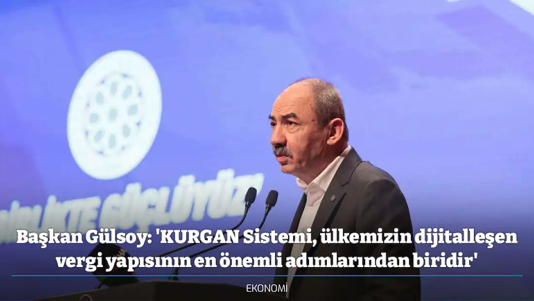 Başkan Gülsoy: 'KURGAN Sistemi, ülkemizin dijitalleşen vergi yapısının en önemli adımlarından biridir'