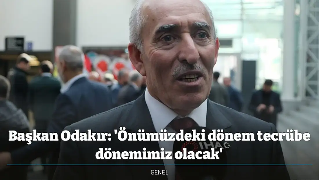 Başkan Odakır: 'Önümüzdeki dönem tecrübe dönemimiz olacak'