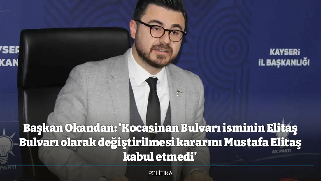 Başkan Okandan: 'Kocasinan Bulvarı isminin Elitaş Bulvarı olarak değiştirilmesi kararını Mustafa Elitaş kabul etmedi'