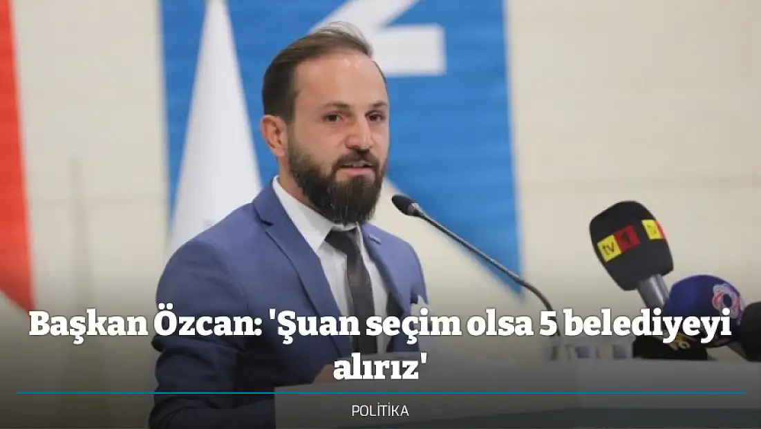 Başkan Özcan: 'Şuan seçim olsa 5 belediyeyi alırız'