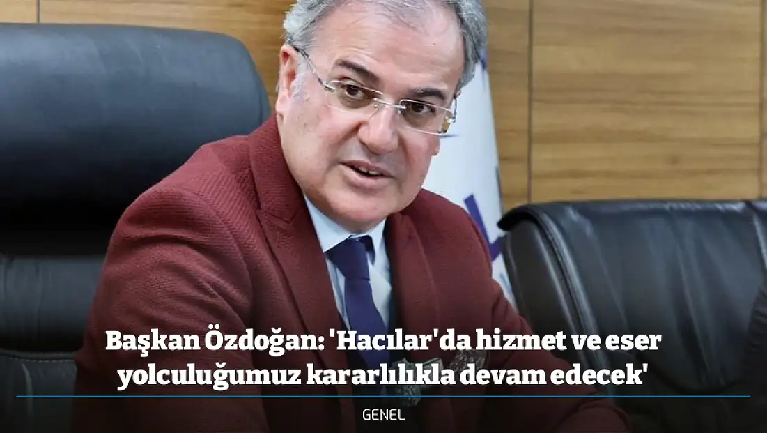 Başkan Özdoğan: 'Hacılar'da hizmet ve eser yolculuğumuz kararlılıkla devam edecek'