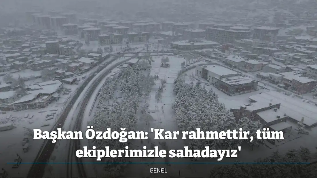 Başkan Özdoğan: 'Kar rahmettir, tüm ekiplerimizle sahadayız'