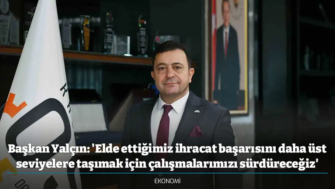 Başkan Yalçın: 'Elde ettiğimiz ihracat başarısını daha üst seviyelere taşımak için çalışmalarımızı sürdüreceğiz'